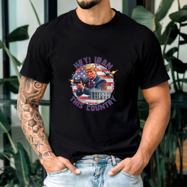 Hey, Iran this country T-Shirt - Trump Funny