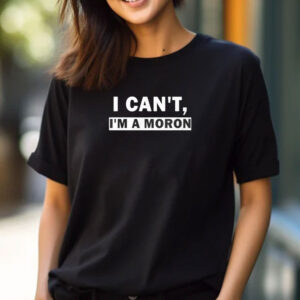 I Can’t I’m A Moron T-Shirt