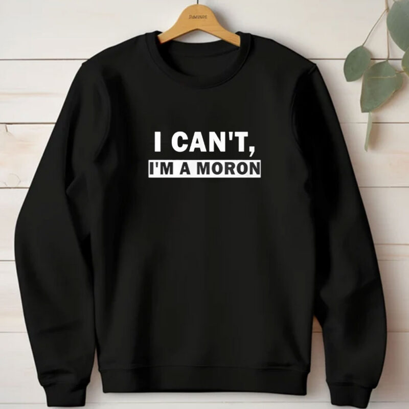 I Can’t I’m A Moron T-Shirt