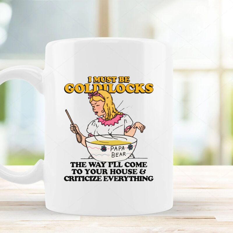 I Must Be Goldilocks The Way I'll Come To Your House And Criticize Everything Mug