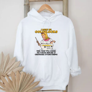 I Must Be Goldilocks The Way I'll Come To Your House And Criticize Everything T-Shirt