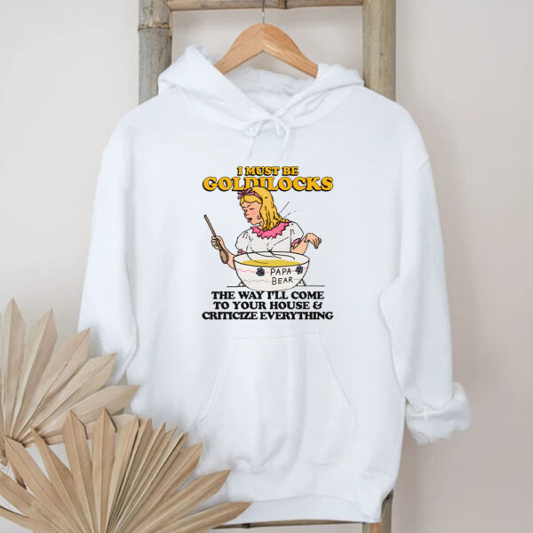 I Must Be Goldilocks The Way I'll Come To Your House And Criticize Everything T-Shirt