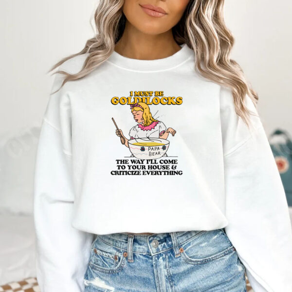 I Must Be Goldilocks The Way I'll Come To Your House And Criticize Everything T-Shirt1