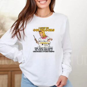 I Must Be Goldilocks The Way I'll Come To Your House And Criticize Everything T-Shirt2