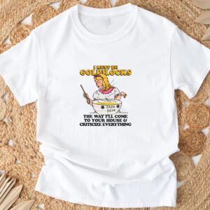 I Must Be Goldilocks The Way I'll Come To Your House And Criticize Everything T-Shirt33