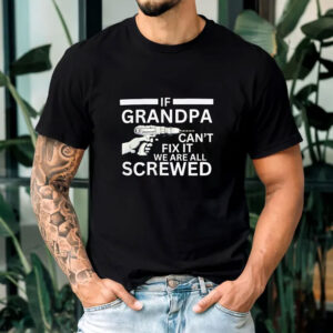 If Grandpa Can't Fix It We're All Screwed T-Shirt