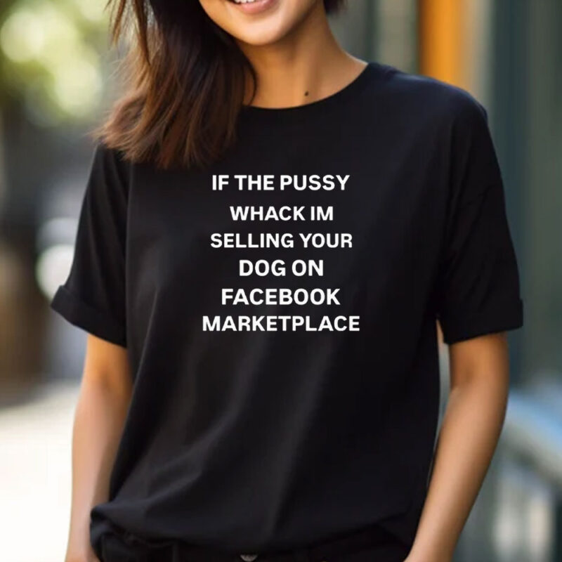 If The Pussy Wack I'm Selling Your Dog On Facebook Marketplace T-Shirt