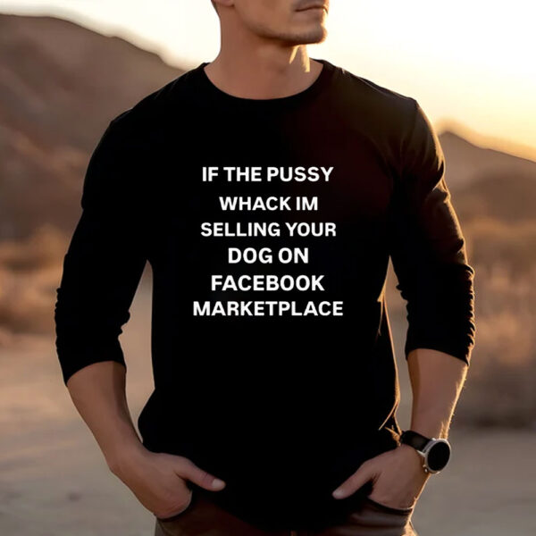 If The Pussy Wack I'm Selling Your Dog On Facebook Marketplace T-Shirt