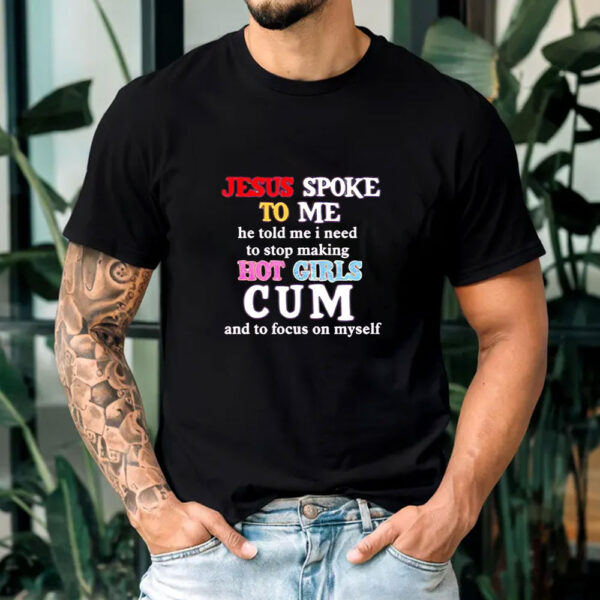 Jesus spoke to me he told me I need to stop making hot girls cum T-shirt