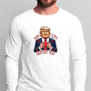 Trump Valentine Baby I Would Never Deport You T-shirt