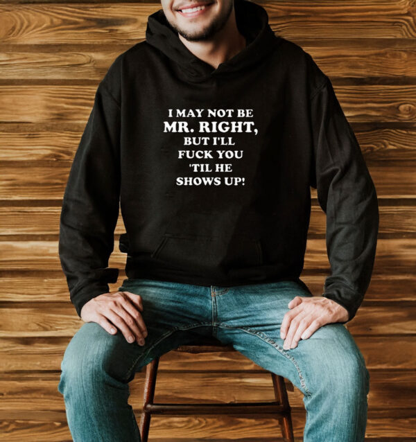 I May Not Be Mr. Right But I'll Fuck You ‘Till He Show Up T-Shirt