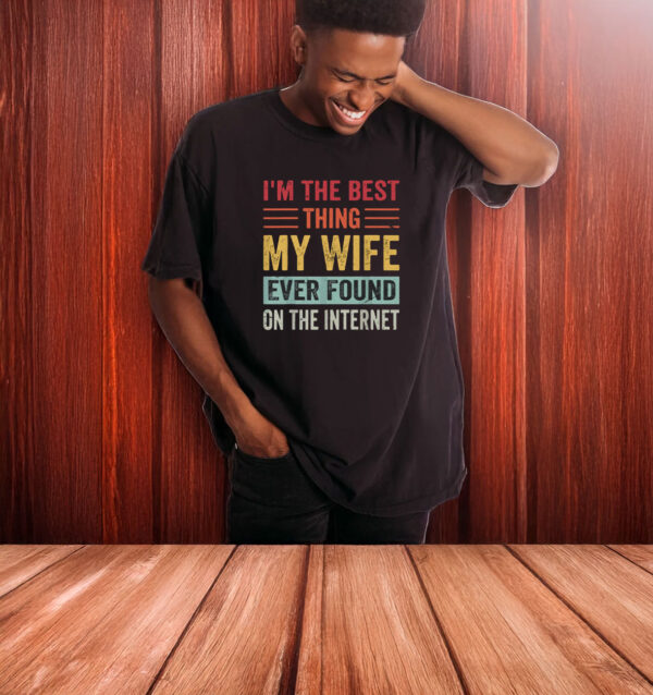 I’m The Best Thing My Wife Ever Found on the Internet T-Shirt