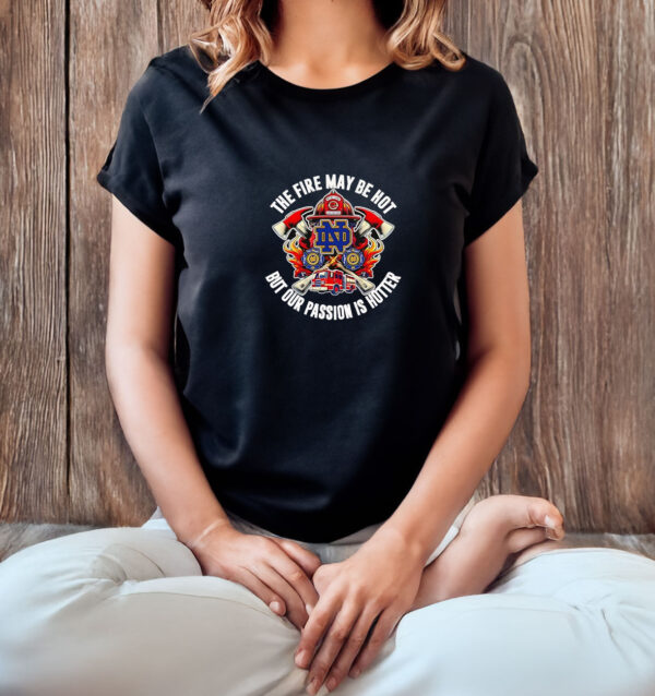 The fire may be hot but our passion is hotter Notre Dame Fighting Irish T-shirt